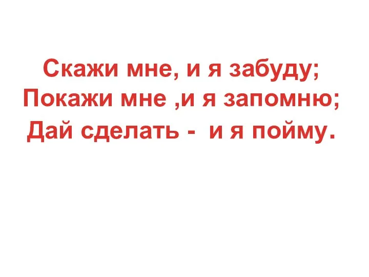 Скажи мне, и я забуду; Покажи мне ,и я запомню; Дай сделать - и я пойму.