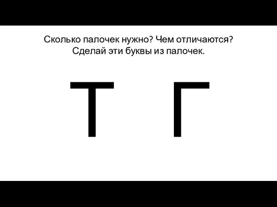 Сколько палочек нужно? Чем отличаются? Сделай эти буквы из палочек. Т Г