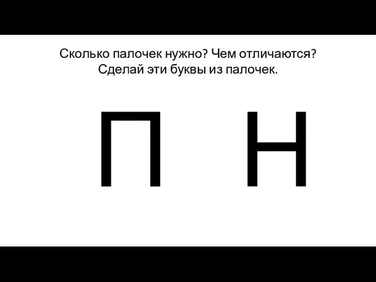 Сколько палочек нужно? Чем отличаются? Сделай эти буквы из палочек. П Н