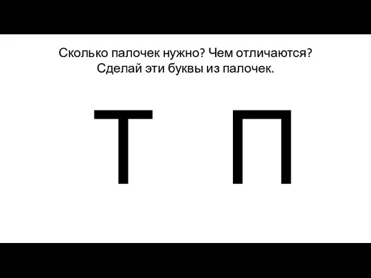 Сколько палочек нужно? Чем отличаются? Сделай эти буквы из палочек. Т П