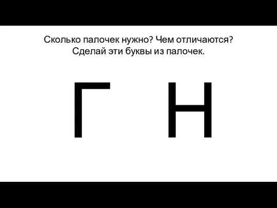 Сколько палочек нужно? Чем отличаются? Сделай эти буквы из палочек. Г Н