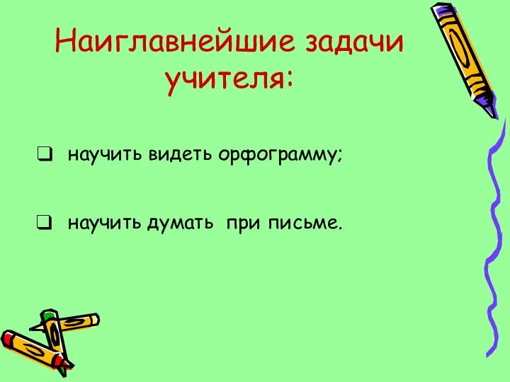 Наиглавнейшие задачи учителя: научить видеть орфограмму; научить думать при письме.