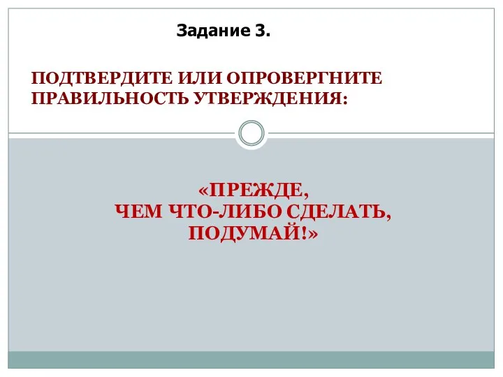 «ПРЕЖДЕ, ЧЕМ ЧТО-ЛИБО СДЕЛАТЬ, ПОДУМАЙ!» Задание 3. ПОДТВЕРДИТЕ ИЛИ ОПРОВЕРГНИТЕ ПРАВИЛЬНОСТЬ УТВЕРЖДЕНИЯ: