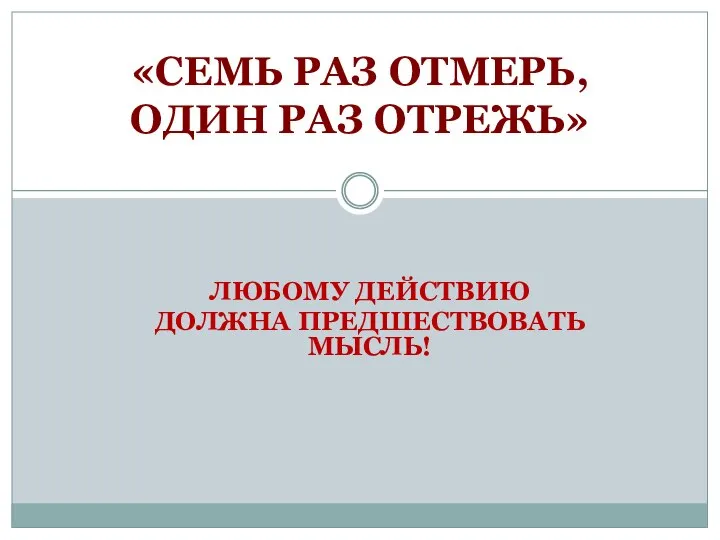 ЛЮБОМУ ДЕЙСТВИЮ ДОЛЖНА ПРЕДШЕСТВОВАТЬ МЫСЛЬ! «СЕМЬ РАЗ ОТМЕРЬ, ОДИН РАЗ ОТРЕЖЬ»