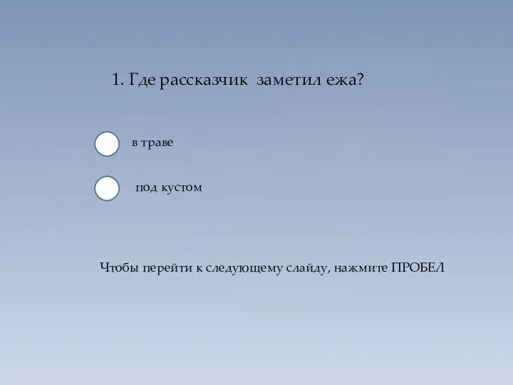 1. Где рассказчик заметил ежа? в траве под кустом Чтобы перейти к следующему слайду, нажмите ПРОБЕЛ