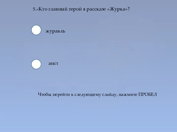 5.«Кто главный герой в рассказе «Журка»? журавль аист Чтобы перейти к следующему слайду, нажмите ПРОБЕЛ