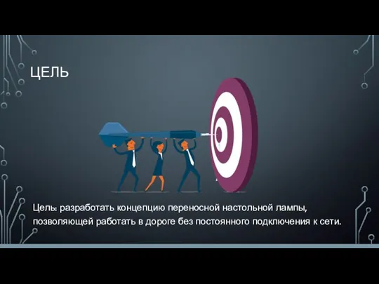 ЦЕЛЬ Цель: разработать концепцию переносной настольной лампы, позволяющей работать в дороге без постоянного подключения к сети.