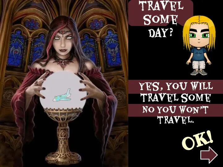 Yes, you will travel some day. No you won’t travel. Will I travel some day? OK!