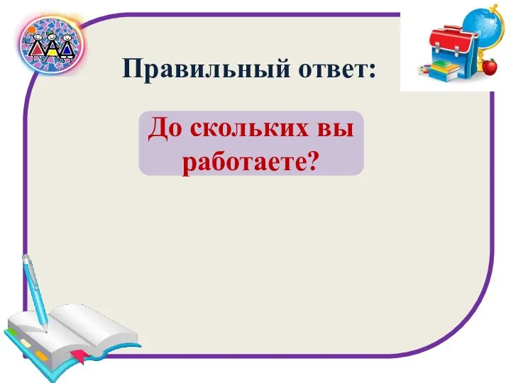 До скольких вы работаете? Правильный ответ: