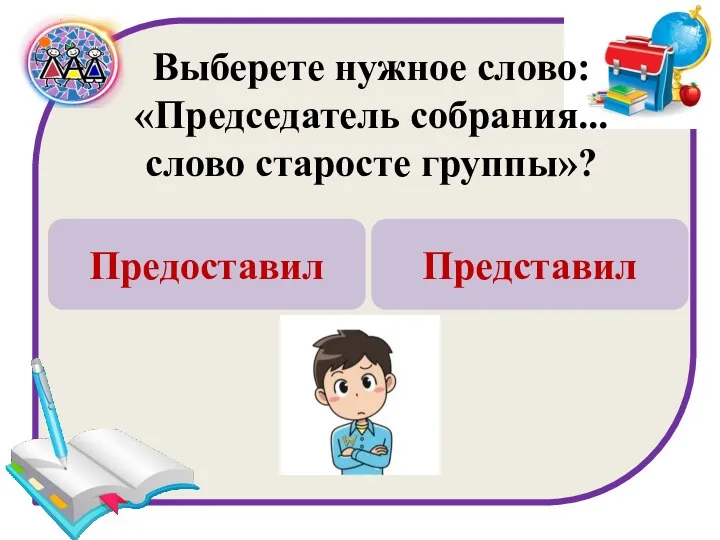 Выберете нужное слово: «Председатель собрания... слово старосте группы»? Предоставил Представил