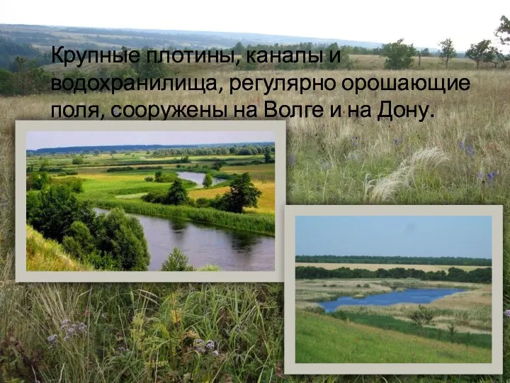 Крупные плотины, каналы и водохранилища, регулярно орошающие поля, сооружены на Волге и на Дону.
