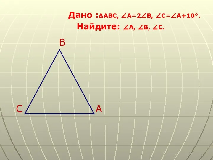 Дано :∆ABC, ∠A=2∠B, ∠C=∠A+10°. Найдите: ∠A, ∠B, ∠C. B C A