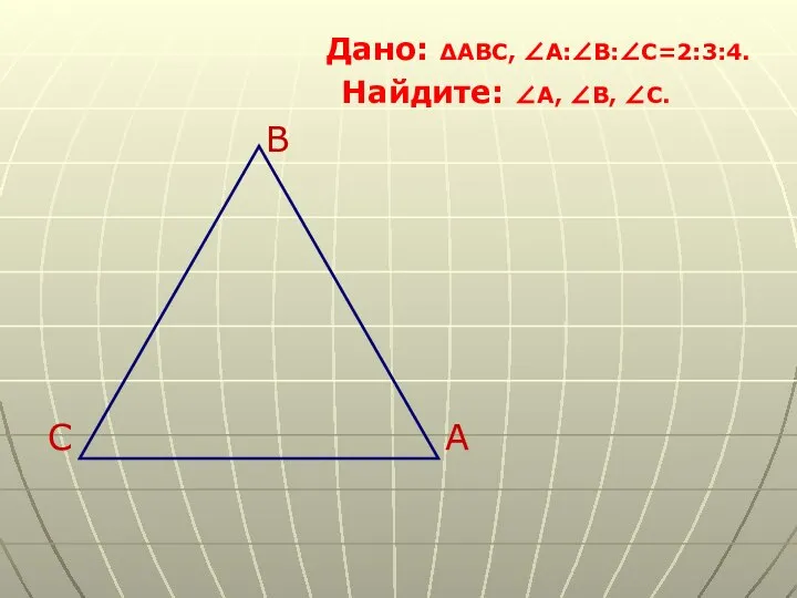 Дано: ∆ABC, ∠A:∠B:∠C=2:3:4. Найдите: ∠A, ∠B, ∠C. B C A