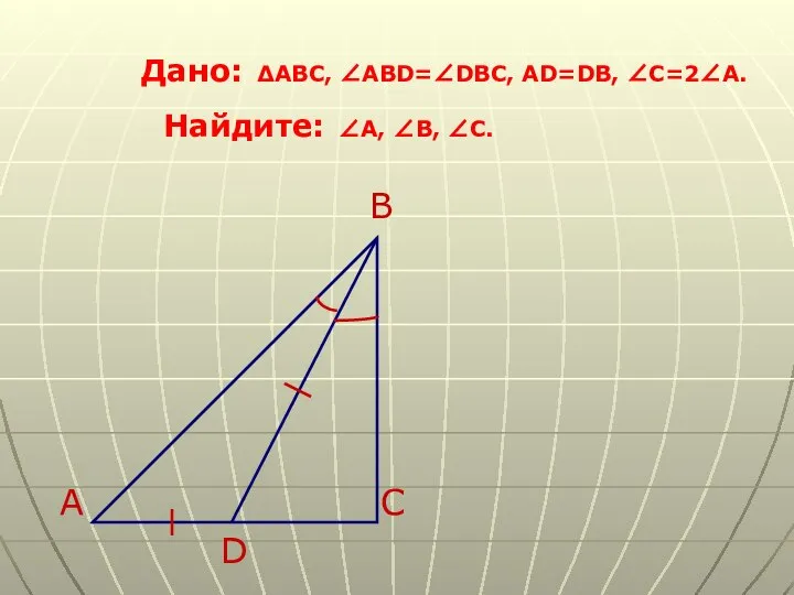 Дано: ∆ABC, ∠ABD=∠DBC, AD=DB, ∠C=2∠A. Найдите: ∠A, ∠B, ∠C. B A C D