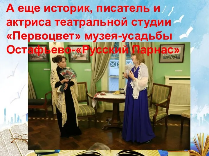 А еще историк, писатель и актриса театральной студии «Первоцвет» музея-усадьбы Остафьево-«Русский Парнас»