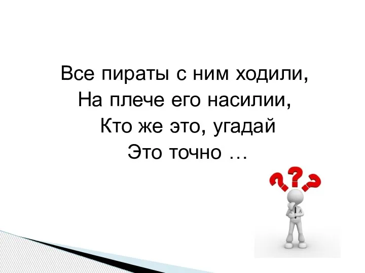 Все пираты с ним ходили, На плече его насилии, Кто же это, угадай Это точно …