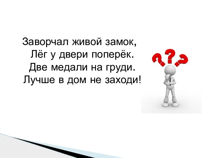 Заворчал живой замок, Лёг у двери поперёк. Две медали на груди. Лучше в дом не заходи!