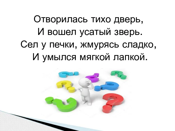 Отворилась тихо дверь, И вошел усатый зверь. Сел у печки, жмурясь сладко, И умылся мягкой лапкой.