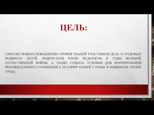 ЦЕЛЬ: СПОСОБСТВОВАТЬ ПОВЫШЕНИЮ УРОВНЯ ЗНАНИЙ УЧАСТНИКОВ ДЕЛА О ТРУДОВЫХ ПОДВИГАХ ДЕТЕЙ, ПОДРОСТКОВ