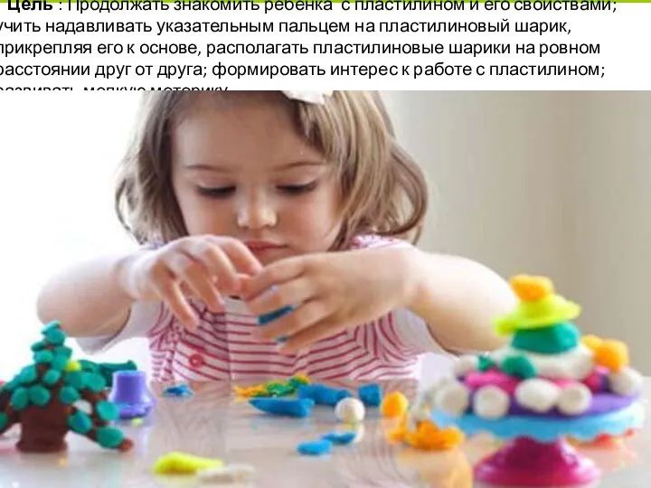 Цель : Продолжать знакомить ребёнка с пластилином и его свойствами; учить надавливать