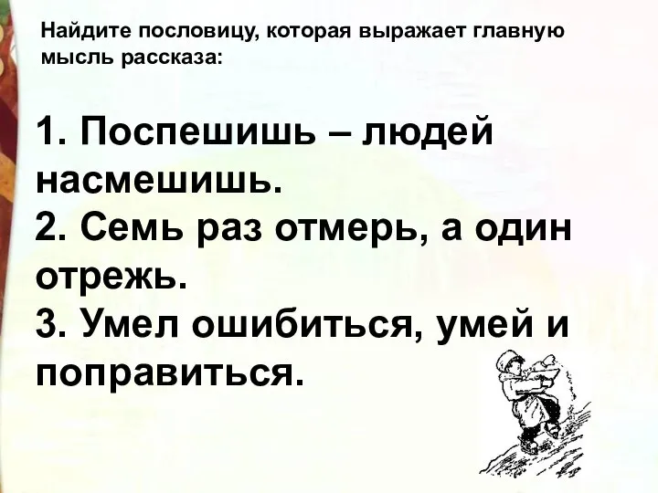 1. Поспешишь – людей насмешишь. 2. Семь раз отмерь, а один отрежь.