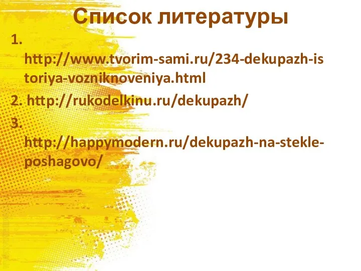 Список литературы 1. http://www.tvorim-sami.ru/234-dekupazh-istoriya-vozniknoveniya.html 2. http://rukodelkinu.ru/dekupazh/ 3. http://happymodern.ru/dekupazh-na-stekle-poshagovo/
