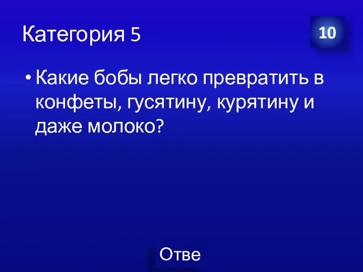 Категория 5 Какие бобы легко превратить в конфеты, гусятину, курятину и даже молоко? 10