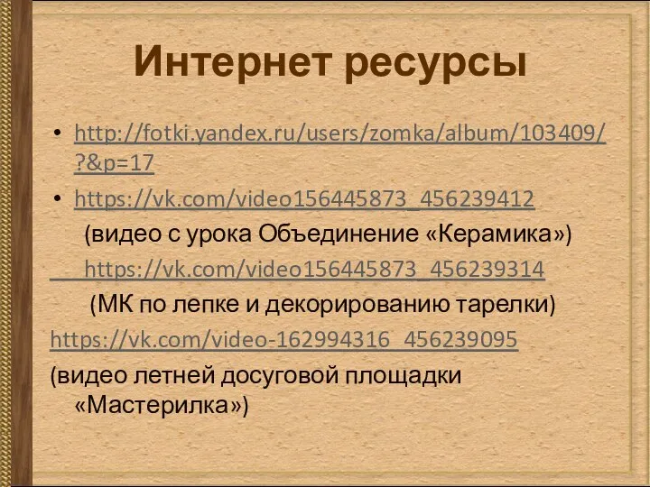 Интернет ресурсы http://fotki.yandex.ru/users/zomka/album/103409/?&p=17 https://vk.com/video156445873_456239412 (видео с урока Объединение «Керамика») https://vk.com/video156445873_456239314 (МК по