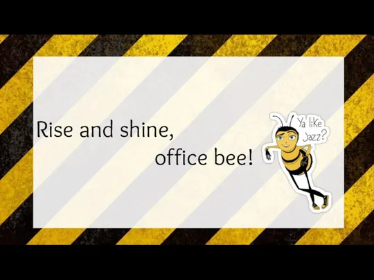 Rise and shine, office bee!