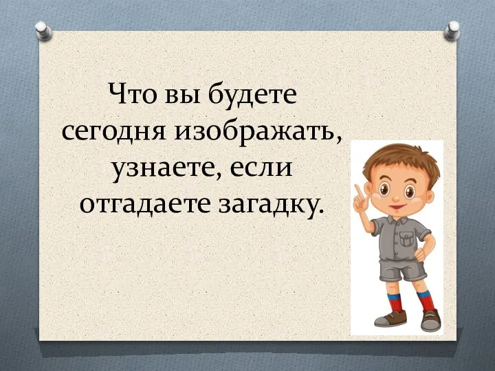 Что вы будете сегодня изображать, узнаете, если отгадаете загадку.