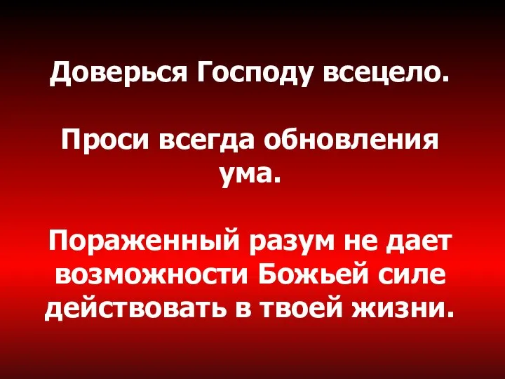 Доверься Господу всецело. Проси всегда обновления ума. Пораженный разум не дает возможности