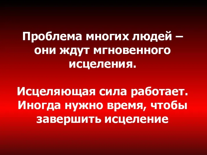 Проблема многих людей – они ждут мгновенного исцеления. Исцеляющая сила работает. Иногда