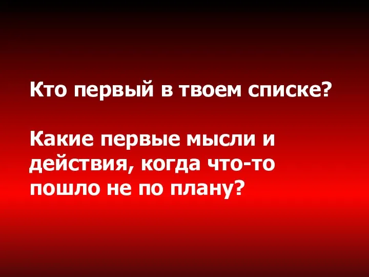 Кто первый в твоем списке? Какие первые мысли и действия, когда что-то пошло не по плану?