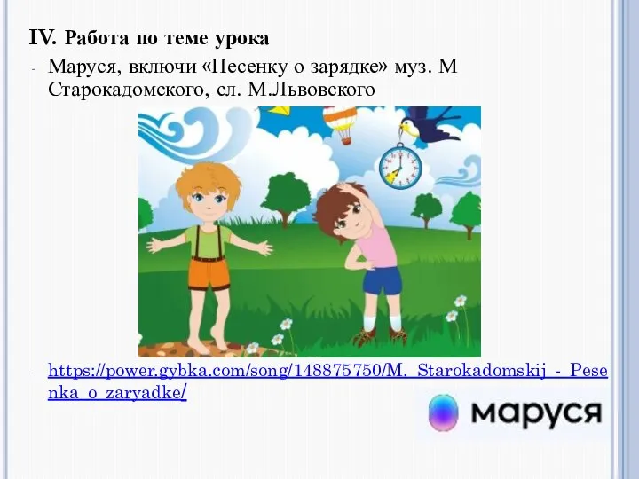 IV. Работа по теме урока Маруся, включи «Песенку о зарядке» муз. М Старокадомского, сл. М.Львовского https://power.gybka.com/song/148875750/M._Starokadomskij_-_Pesenka_o_zaryadke/