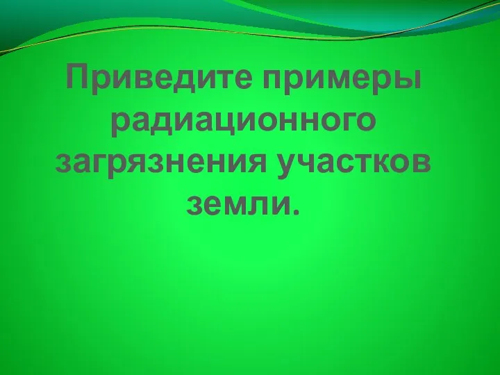 Приведите примеры радиационного загрязнения участков земли.