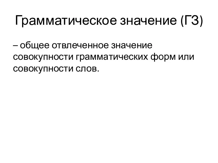 Грамматическое значение (ГЗ) – общее отвлеченное значение совокупности грамматических форм или совокупности слов.