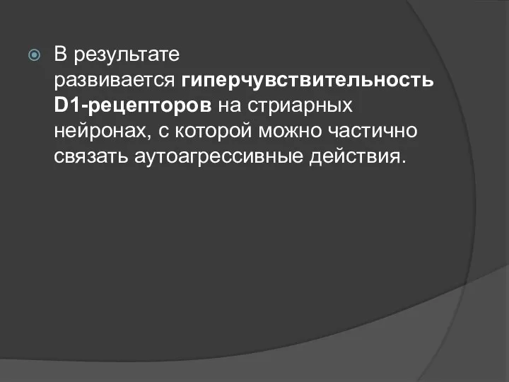 В результате развивается гиперчувствительность D1-рецепторов на стриарных нейронах, с которой можно частично связать аутоагрессивные действия.