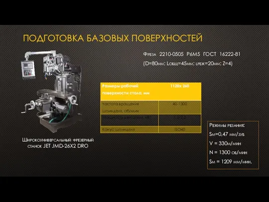 ПОДГОТОВКА БАЗОВЫХ ПОВЕРХНОСТЕЙ Широкоуниверсальный фрезерный станок JET JMD-26X2 DRO Режимы резания: Sм=0,47