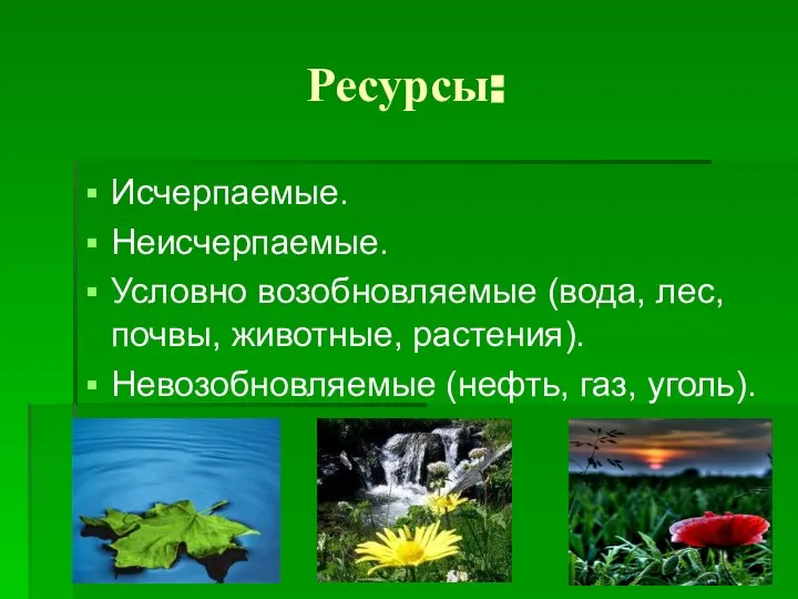 Ресурсы: Исчерпаемые. Неисчерпаемые. Условно возобновляемые (вода, лес, почвы, животные, растения). Невозобновляемые (нефть, газ, уголь).