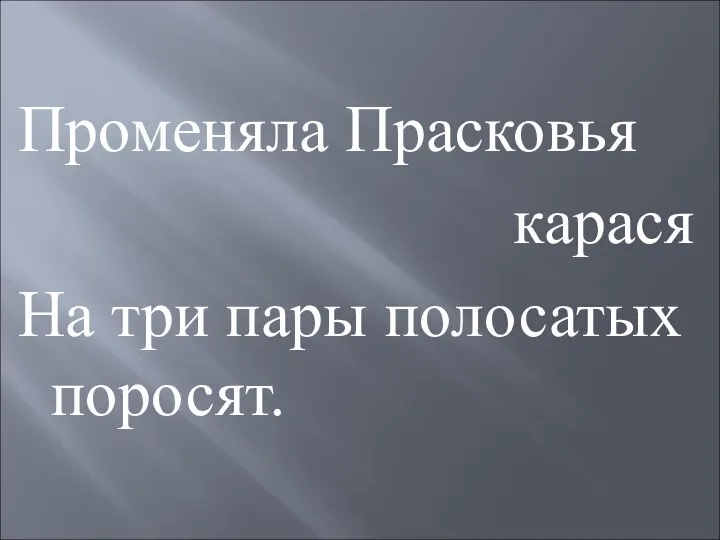 Променяла Прасковья карася На три пары полосатых поросят.