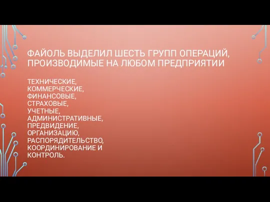 ФАЙОЛЬ ВЫДЕЛИЛ ШЕСТЬ ГРУПП ОПЕРАЦИЙ, ПРОИЗВОДИМЫЕ НА ЛЮБОМ ПРЕДПРИЯТИИ ТЕХНИЧЕСКИЕ, КОММЕРЧЕСКИЕ, ФИНАНСОВЫЕ,