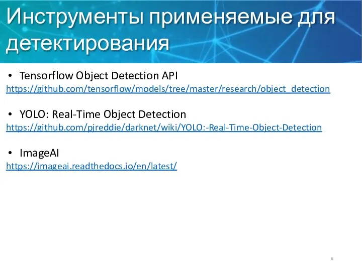 Инструменты применяемые для детектирования Tensorflow Object Detection API https://github.com/tensorflow/models/tree/master/research/object_detection YOLO: Real-Time Object Detection https://github.com/pjreddie/darknet/wiki/YOLO:-Real-Time-Object-Detection ImageAI https://imageai.readthedocs.io/en/latest/