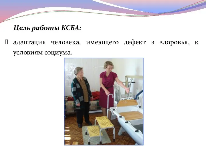 Цель работы КСБА: адаптация человека, имеющего дефект в здоровья, к условиям социума.