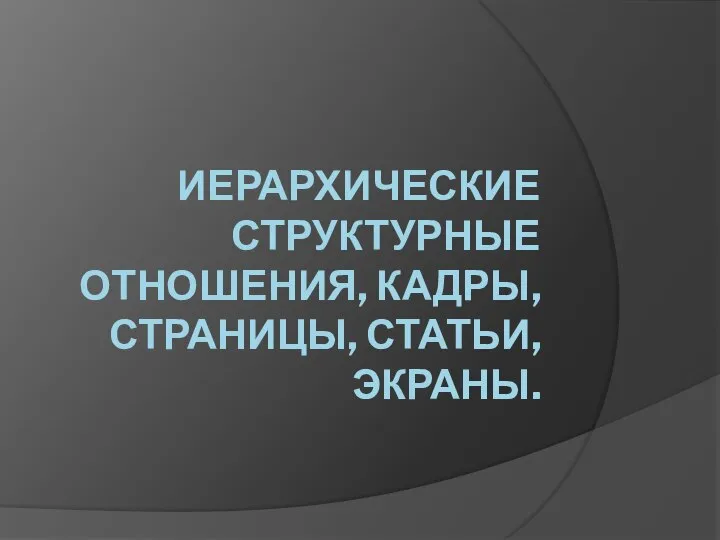 ИЕРАРХИЧЕСКИЕ СТРУКТУРНЫЕ ОТНОШЕНИЯ, КАДРЫ, СТРАНИЦЫ, СТАТЬИ, ЭКРАНЫ.