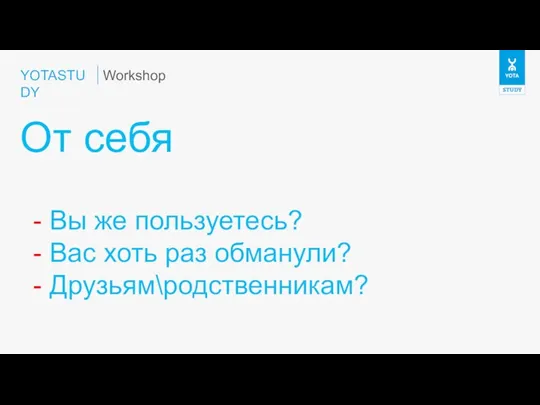 YOTASTUDY От себя Workshop - Вы же пользуетесь? - Вас хоть раз обманули? - Друзьям\родственникам?