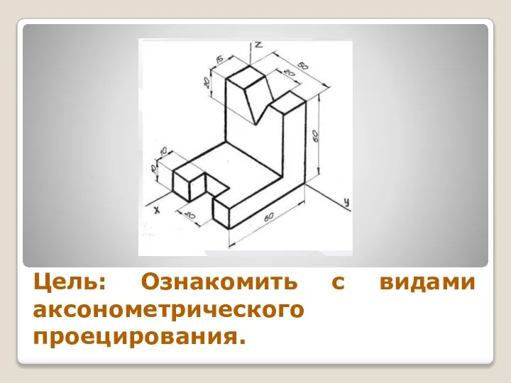 Цель: Ознакомить с видами аксонометрического проецирования.