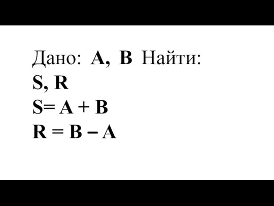Дано: A, B Найти: S, R S= A + B R = B – A