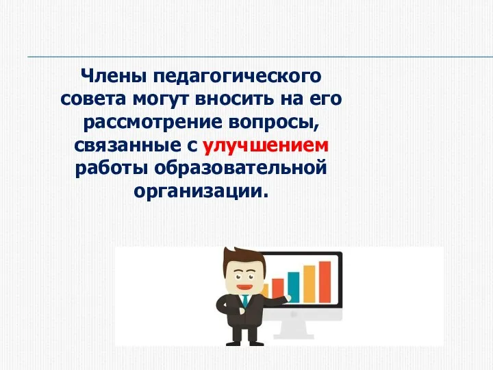 Члены педагогического совета могут вносить на его рассмотрение вопросы, связанные с улучшением работы образовательной организации.