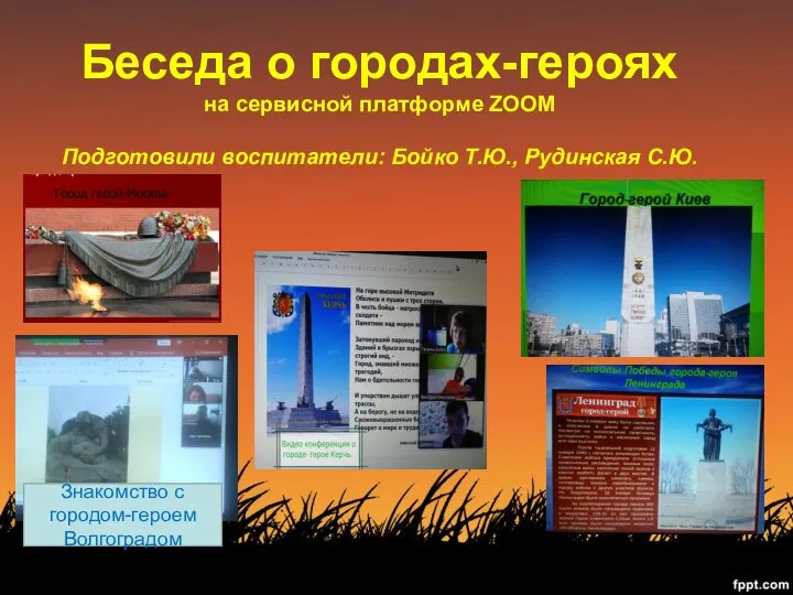 Беседа о городах-героях на сервисной платформе ZOOM Подготовили воспитатели: Бойко Т.Ю., Рудинская