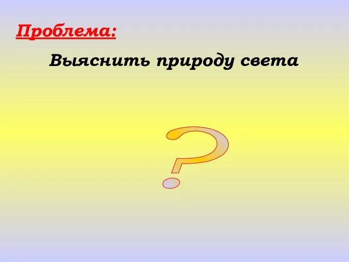 Проблема: Выяснить природу света ?